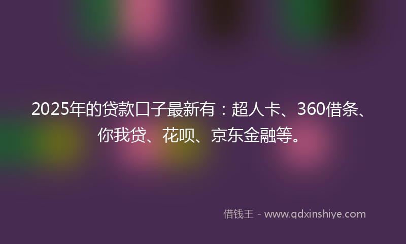 2025年的贷款口子最新有：超人卡、360借条、你我贷、花呗、京东金融等。