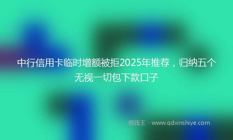 中行信用卡临时增额被拒2025年推荐，归纳五个无视一切包下款口子