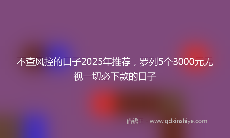 不查风控的口子2025年推荐，罗列5个3000元无视一切必下款的口子