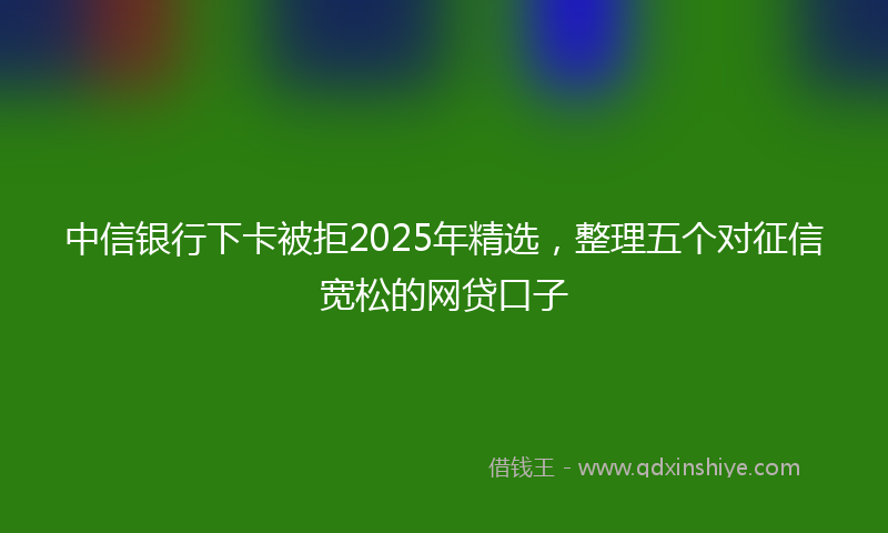 中信银行下卡被拒2025年精选，整理五个对征信宽松的网贷口子