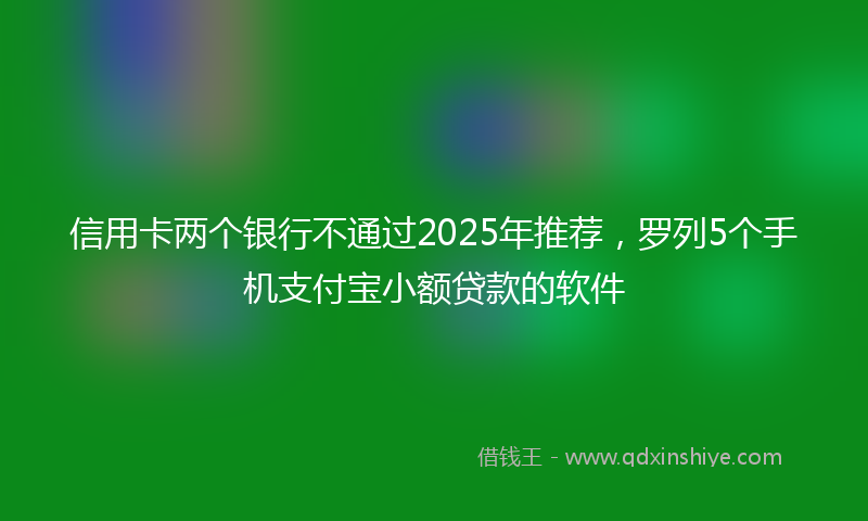 信用卡两个银行不通过2025年推荐，罗列5个手机支付宝小额贷款的软件