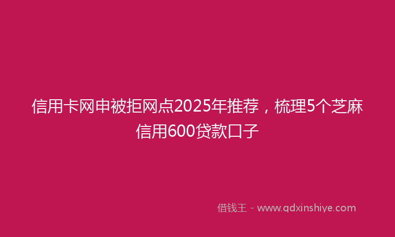 信用卡网申被拒网点2025年推荐，梳理5个芝麻信用600贷款口子