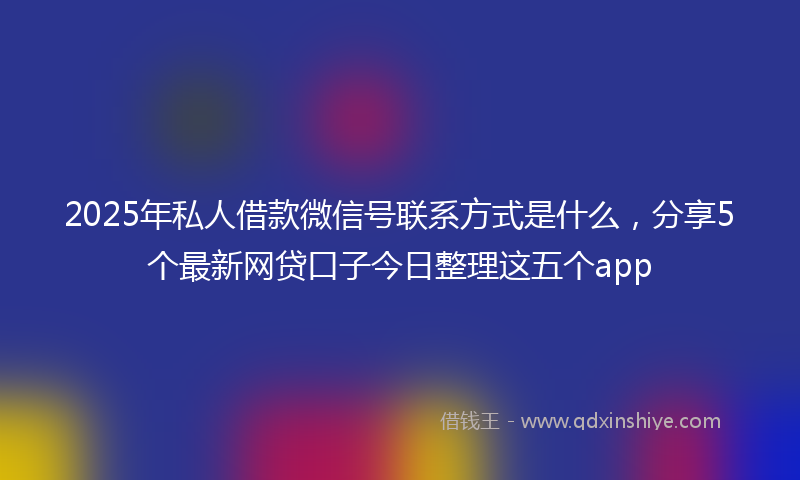 2025年私人借款微信号联系方式是什么，分享5个最新网贷口子今日整理这五个app