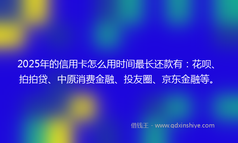 2025年的信用卡怎么用时间最长还款有：花呗、拍拍贷、中原消费金融、投友圈、京东金融等。