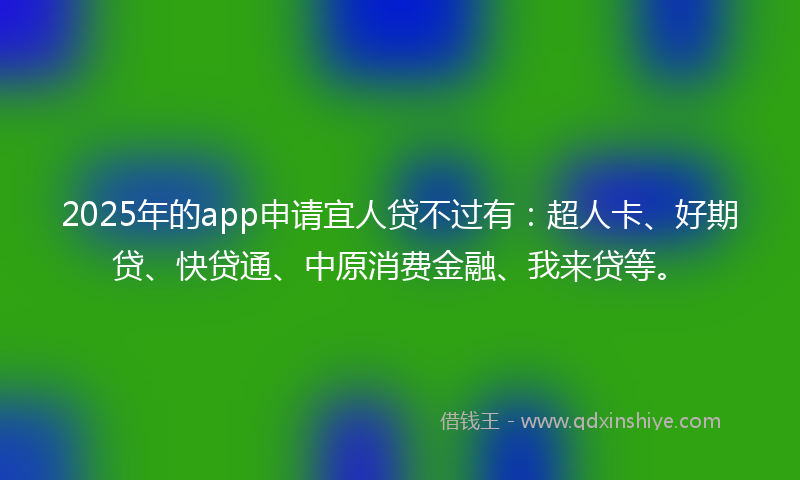 2025年的app申请宜人贷不过有：超人卡、好期贷、快贷通、中原消费金融、我来贷等。