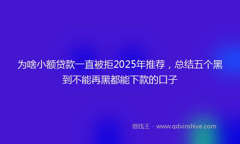 为啥小额贷款一直被拒2025年推荐，总结五个黑到不能再黑都能下款的口子