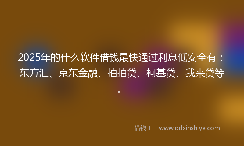 2025年的什么软件借钱最快通过利息低安全有：东方汇、京东金融、拍拍贷、柯基贷、我来贷等。