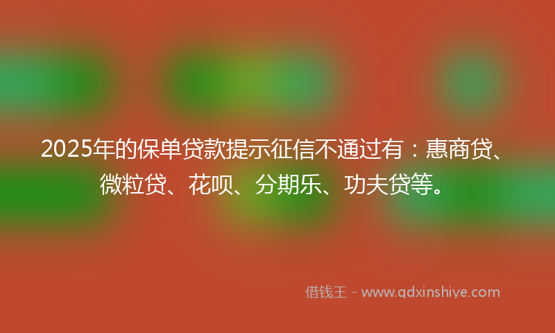 2025年的保单贷款提示征信不通过有：惠商贷、微粒贷、花呗、分期乐、功夫贷等。