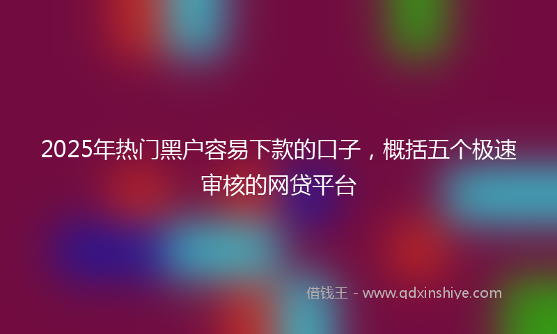2025年热门黑户容易下款的口子，概括五个极速审核的网贷平台