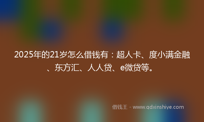 2025年的21岁怎么借钱有：超人卡、度小满金融、东方汇、人人贷、e微贷等。