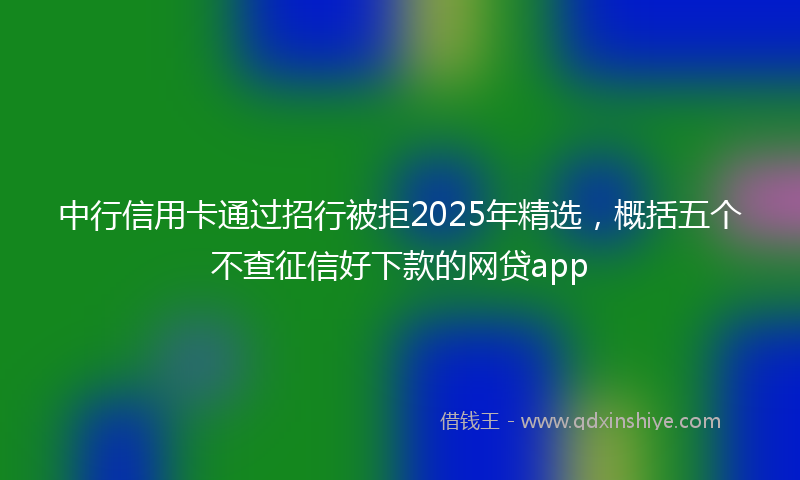 中行信用卡通过招行被拒2025年精选，概括五个不查征信好下款的网贷app