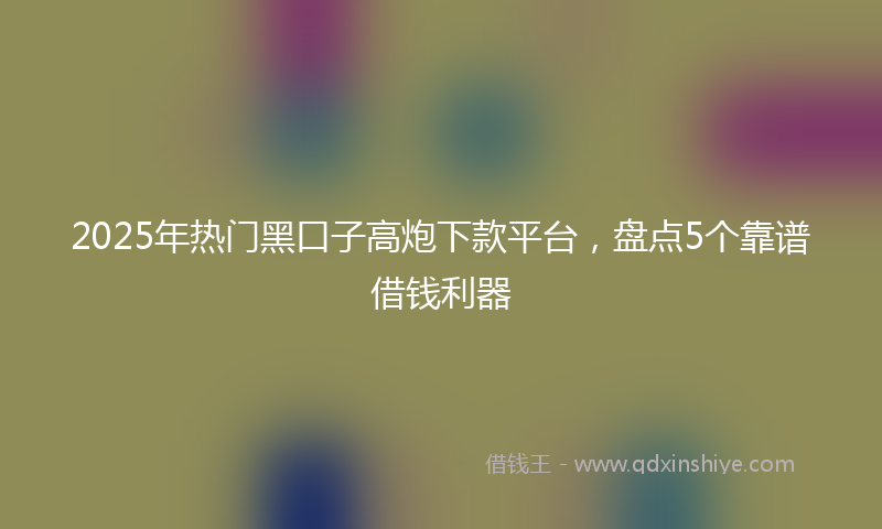 2025年热门黑口子高炮下款平台，盘点5个靠谱借钱利器