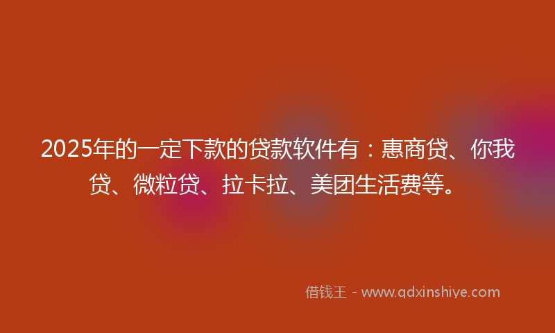 2025年的一定下款的贷款软件有：惠商贷、你我贷、微粒贷、拉卡拉、美团生活费等。