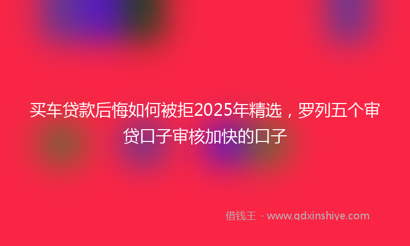 买车贷款后悔如何被拒2025年精选，罗列五个审贷口子审核加快的口子