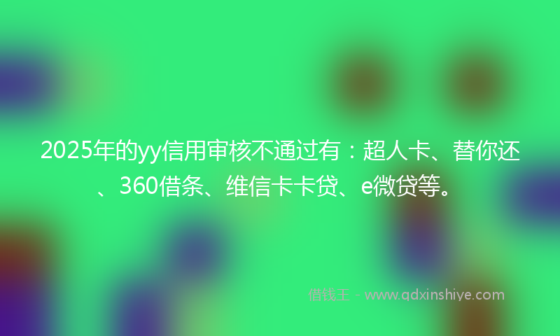 2025年的yy信用审核不通过有：超人卡、替你还、360借条、维信卡卡贷、e微贷等。