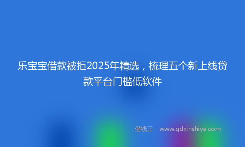 乐宝宝借款被拒2025年精选，梳理五个新上线贷款平台门槛低软件
