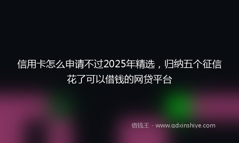 信用卡怎么申请不过2025年精选,归纳五个征信花了可以借钱的网贷平台
