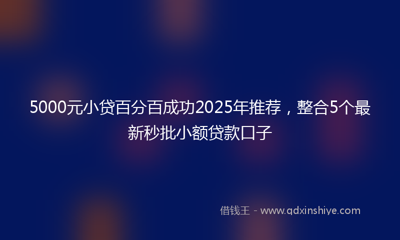 5000元小贷百分百成功2025年推荐，整合5个最新秒批小额贷款口子