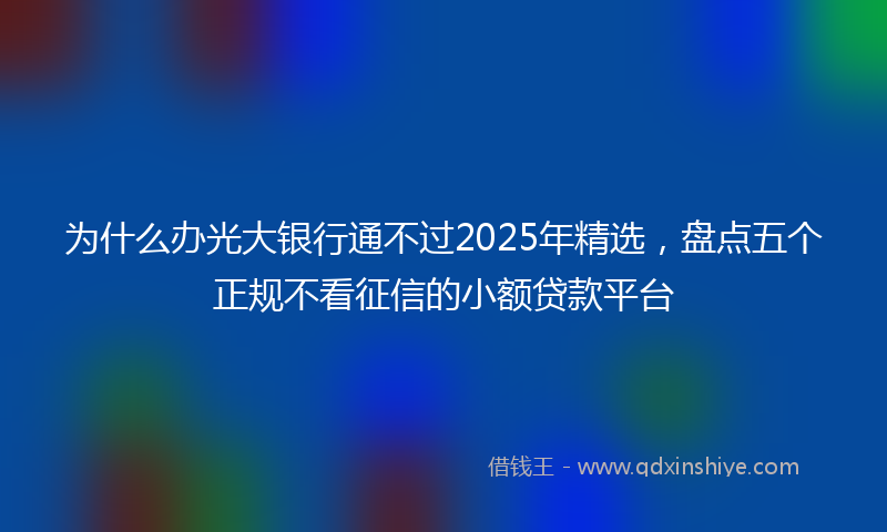 为什么办光大银行通不过2025年精选，盘点五个正规不看征信的小额贷款平台
