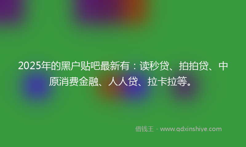 2025年的黑户贴吧最新有：读秒贷、拍拍贷、中原消费金融、人人贷、拉卡拉等。