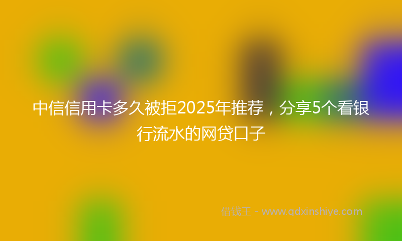 中信信用卡多久被拒2025年推荐，分享5个看银行流水的网贷口子