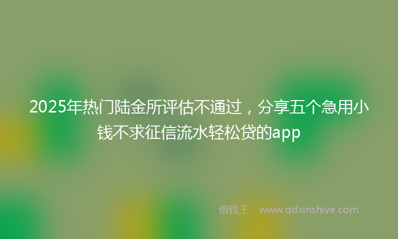 2025年热门陆金所评估不通过，分享五个急用小钱不求征信流水轻松贷的app