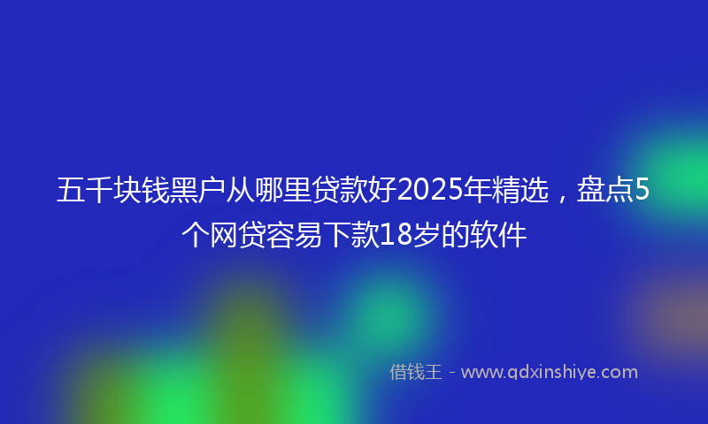 五千块钱黑户从哪里贷款好2025年精选，盘点5个网贷容易下款18岁的软件