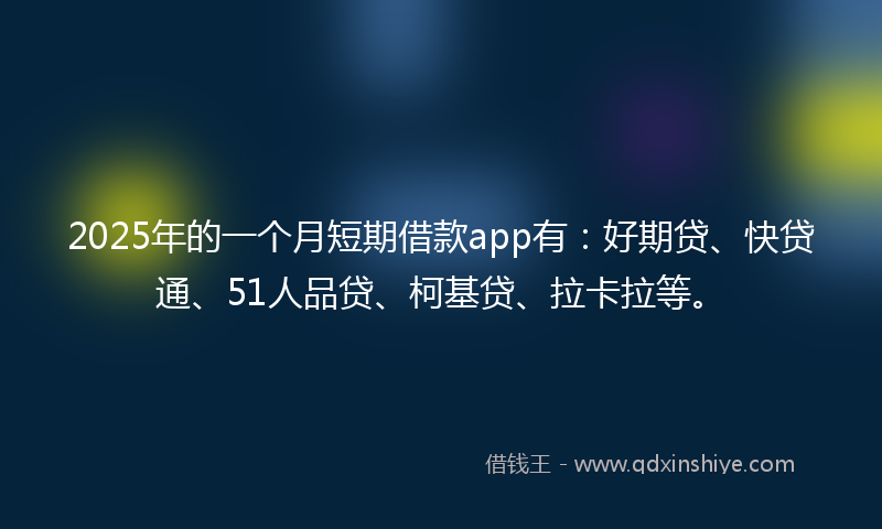 2025年的一个月短期借款app有：好期贷、快贷通、51人品贷、柯基贷、拉卡拉等。