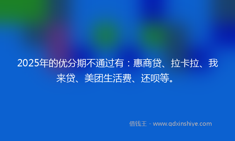 2025年的优分期不通过有：惠商贷、拉卡拉、我来贷、美团生活费、还呗等。