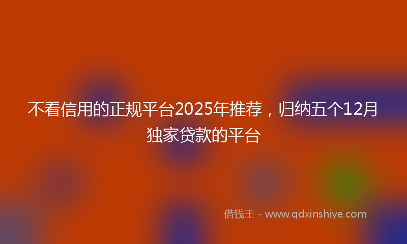 不看信用的正规平台2025年推荐，归纳五个12月独家贷款的平台