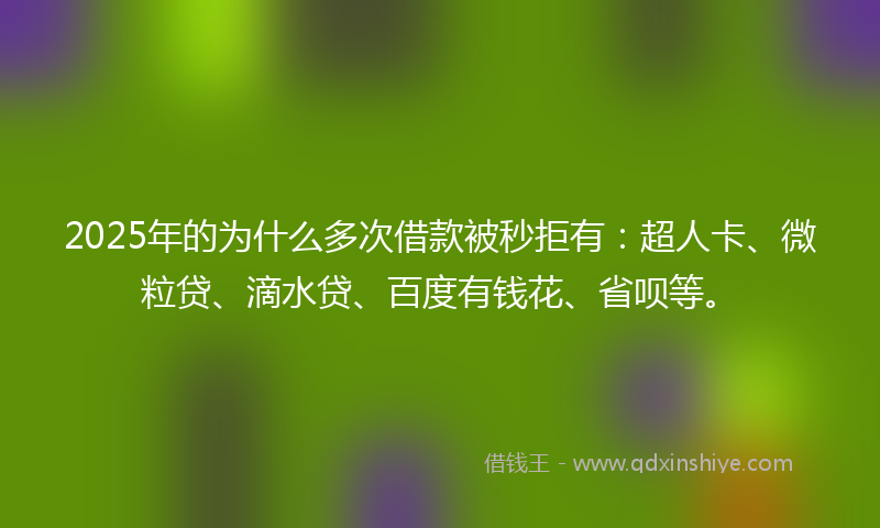 2025年的为什么多次借款被秒拒有：超人卡、微粒贷、滴水贷、百度有钱花、省呗等。