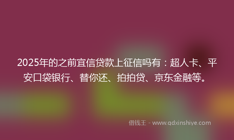 2025年的之前宜信贷款上征信吗有：超人卡、平安口袋银行、替你还、拍拍贷、京东金融等。