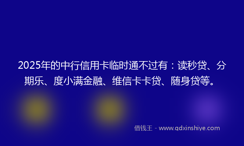 2025年的中行信用卡临时通不过有：读秒贷、分期乐、度小满金融、维信卡卡贷、随身贷等。