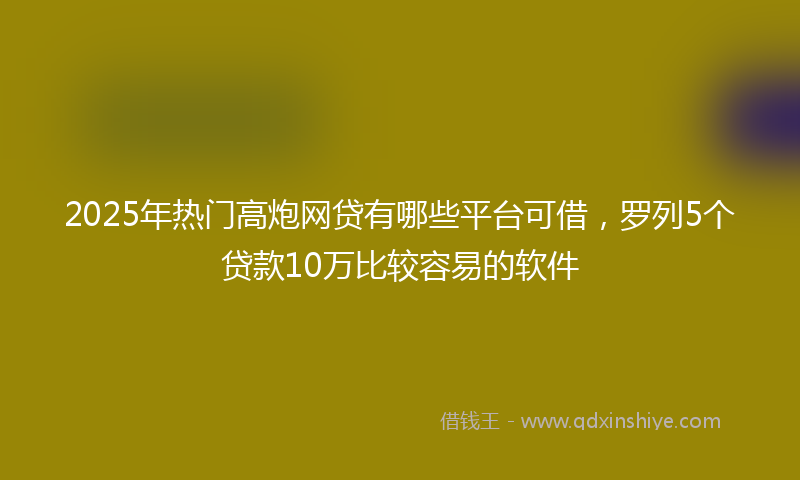 2025年热门高炮网贷有哪些平台可借，罗列5个贷款10万比较容易的软件