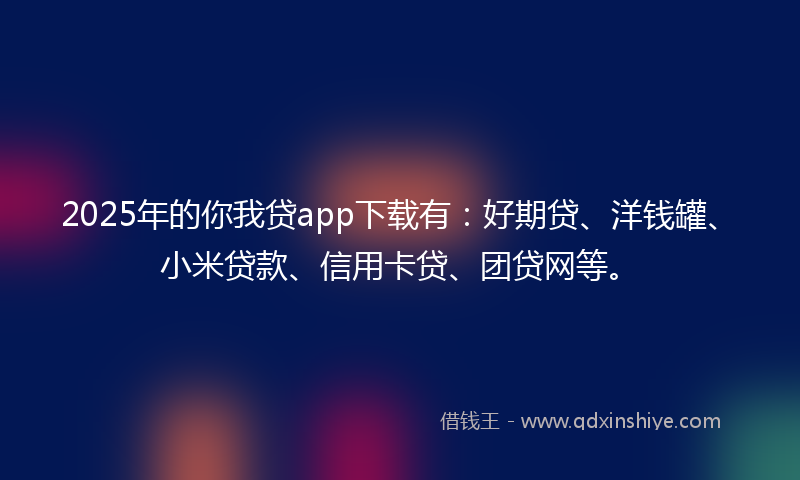 2025年的你我贷app下载有：好期贷、洋钱罐、小米贷款、信用卡贷、团贷网等。