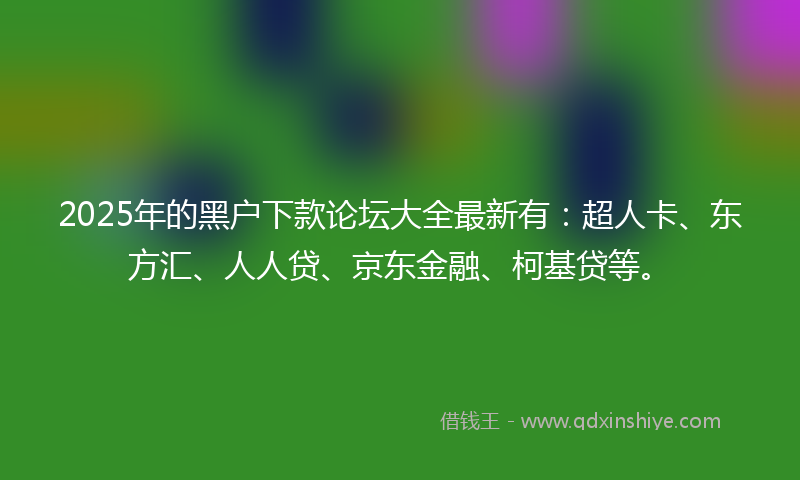 2025年的黑户下款论坛大全最新有：超人卡、东方汇、人人贷、京东金融、柯基贷等。