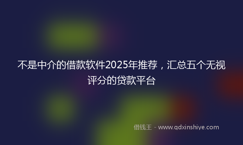 不是中介的借款软件2025年推荐，汇总五个无视评分的贷款平台