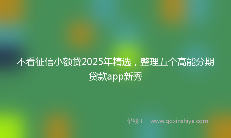 不看征信小额贷2025年精选，整理五个高能分期贷款app新秀