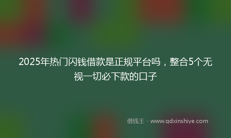 2025年热门闪钱借款是正规平台吗，整合5个无视一切必下款的口子