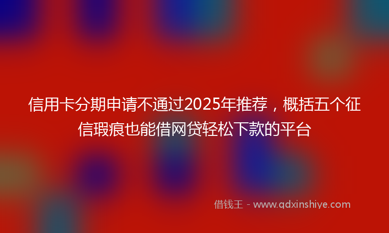 信用卡分期申请不通过2025年推荐，概括五个征信瑕疵也能借网贷轻松下款的平台