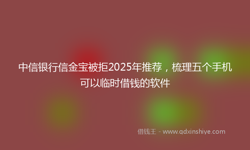 中信银行信金宝被拒2025年推荐，梳理五个手机可以临时借钱的软件