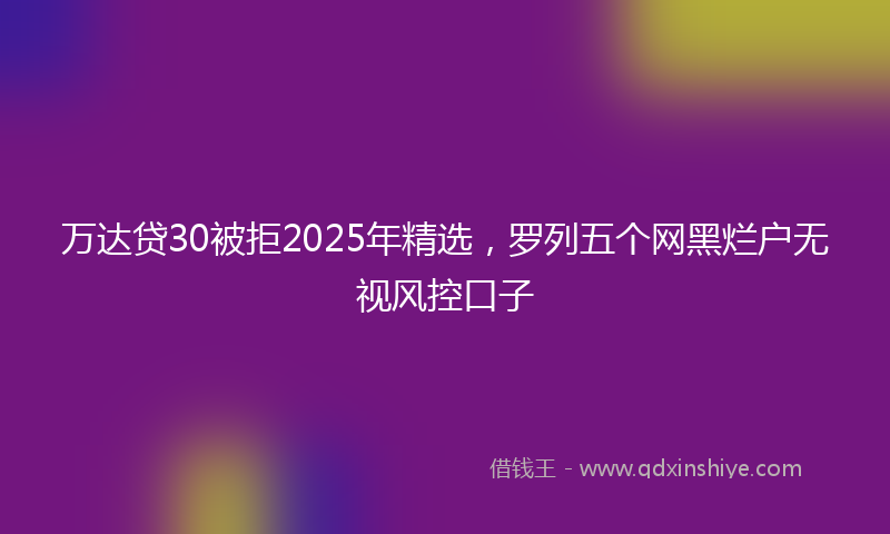 万达贷30被拒2025年精选，罗列五个网黑烂户无视风控口子