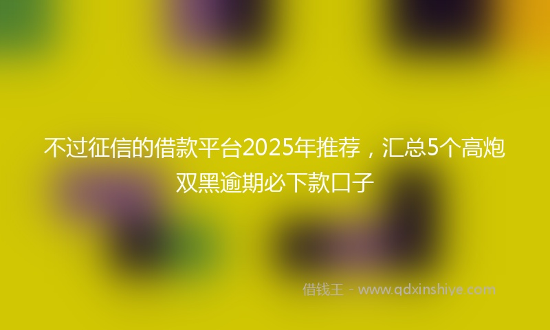 不过征信的借款平台2025年推荐，汇总5个高炮双黑逾期必下款口子