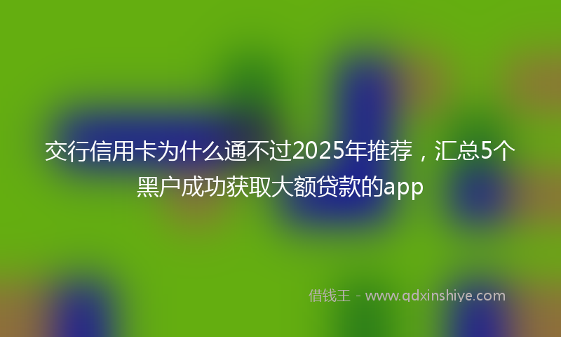 交行信用卡为什么通不过2025年推荐，汇总5个黑户成功获取大额贷款的app