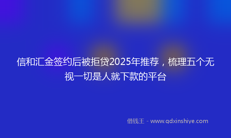 信和汇金签约后被拒贷2025年推荐，梳理五个无视一切是人就下款的平台