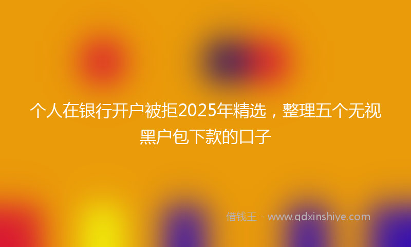 个人在银行开户被拒2025年精选，整理五个无视黑户包下款的口子