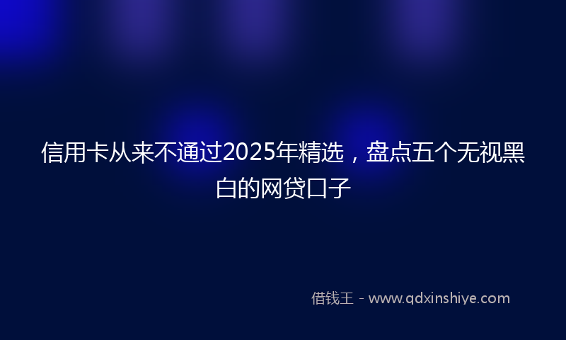 信用卡从来不通过2025年精选，盘点五个无视黑白的网贷口子