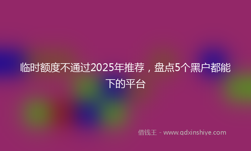 临时额度不通过2025年推荐，盘点5个黑户都能下的平台