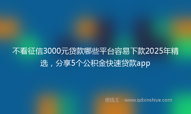 不看征信3000元贷款哪些平台容易下款2025年精选，分享5个公积金快速贷款app