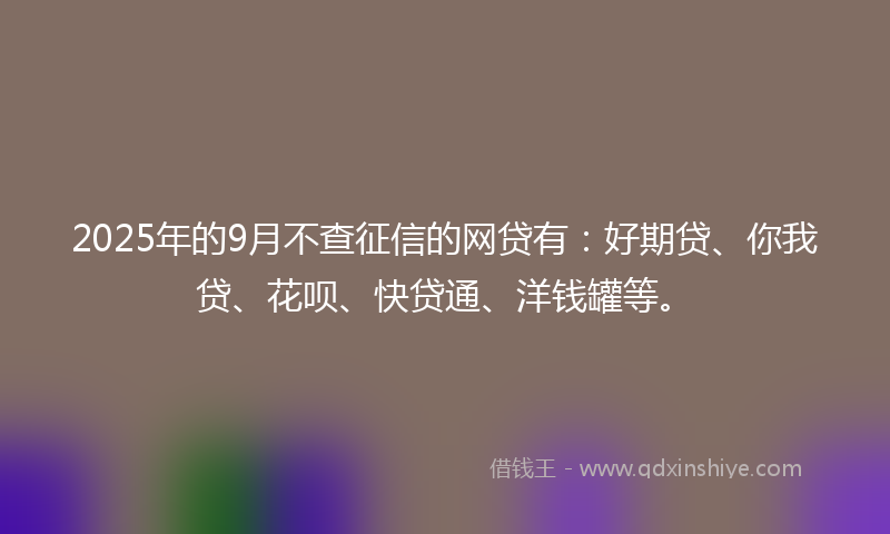 2025年的9月不查征信的网贷有：好期贷、你我贷、花呗、快贷通、洋钱罐等。